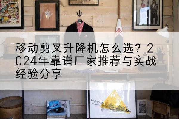 永泰升降平台厂家推荐-移动剪叉升降机怎么选？2024年靠谱厂家推荐与实战经验分享
