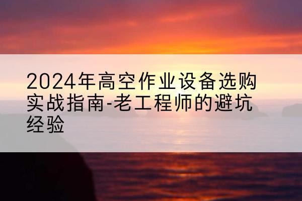 永泰高空作业升降机厂家推荐-2024年高空作业设备选购实战指南-老工程师的避坑经验