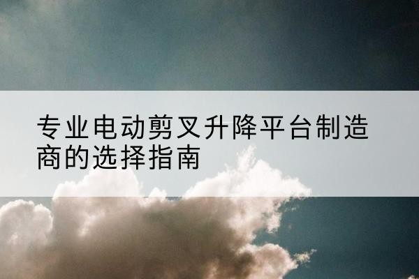 永泰电动剪叉升降平台厂家-专业电动剪叉升降平台制造商的选择指南