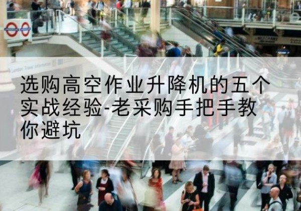 永泰高空作业升降机厂家-选购高空作业升降机的五个实战经验-老采购手把手教你避坑