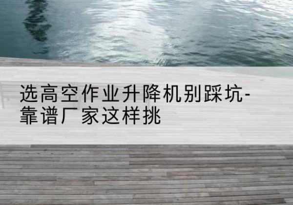 永泰剪叉式升降机厂家-选高空作业升降机别踩坑-靠谱厂家这样挑