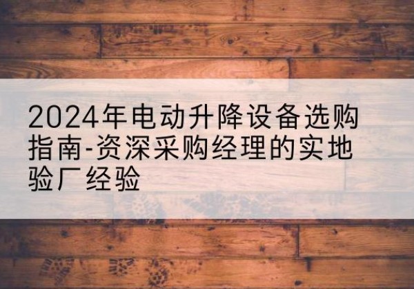 永泰电动剪叉升降平台厂家-2024年电动升降设备选购指南-资深采购经理的实地验厂经验