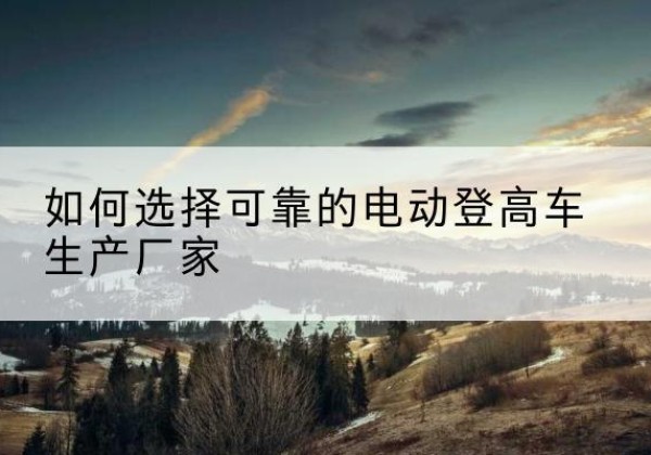 永泰电动登高车厂家-如何选择可靠的电动登高车生产厂家