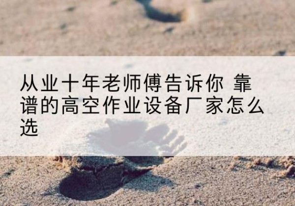 永泰高空作业升降机厂家推荐-从业十年老师傅告诉你 靠谱的高空作业设备厂家怎么选
