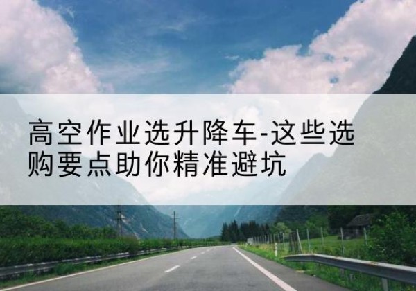 永泰升降车厂家-高空作业选升降车-这些选购要点助你*避坑