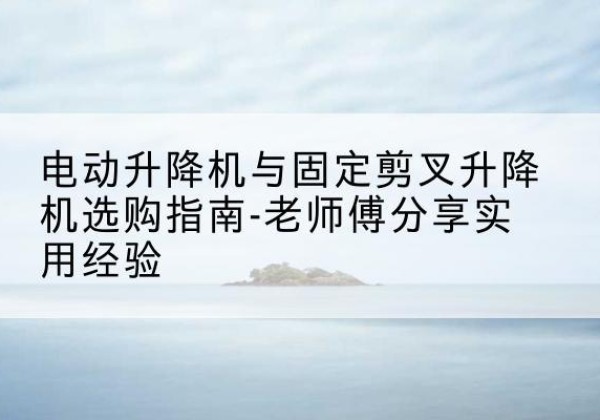 永泰电动升降机怎么选-电动升降机与固定剪叉升降机选购指南-老师傅分享实用经验