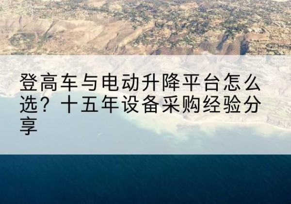 永泰登高车厂家厂家-登高车与电动升降平台怎么选？十五年设备采购经验分享
