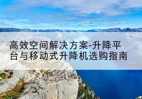 永泰升降平台厂家-*空间解决方案-升降平台与移动式升降机选购指南