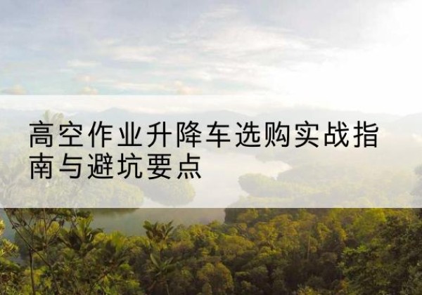 永泰升降车怎么选-高空作业升降车选购实战指南与避坑要点