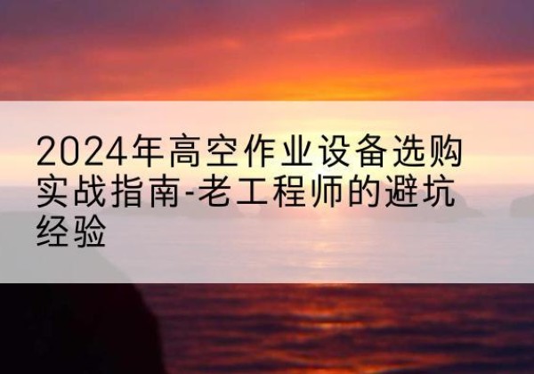 永泰高空作业升降机厂家推荐-2024年高空作业设备选购实战指南-老工程师的避坑经验