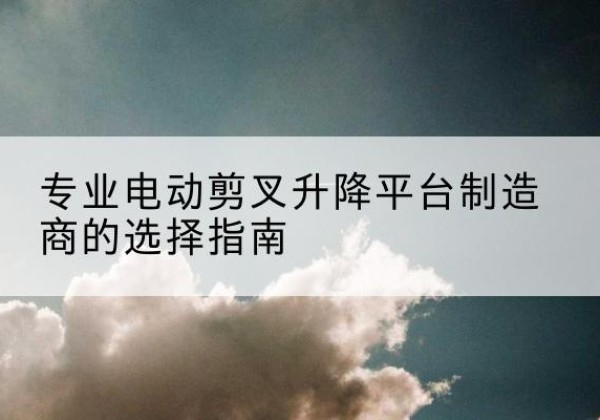 永泰电动剪叉升降平台厂家-专业电动剪叉升降平台制造商的选择指南