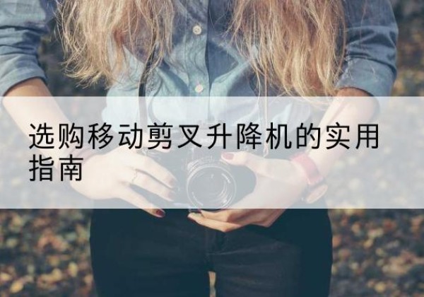 永泰移动剪叉升降机怎么选-选购移动剪叉升降机的实用指南