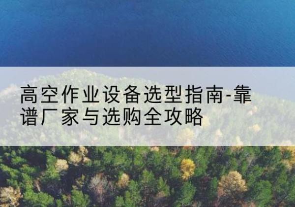 永泰升降车厂家-高空作业设备选型指南-靠谱厂家与选购全攻略