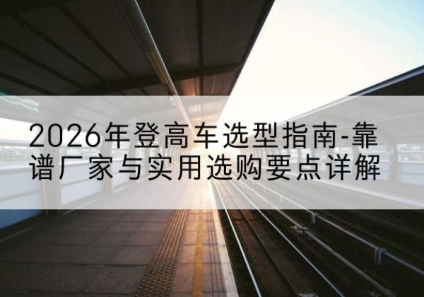 永泰登高车厂家推荐-2026年登高车选型指南-靠谱厂家与实用选购要点详解