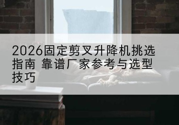 永泰固定剪叉升降机厂家推荐-2026固定剪叉升降机挑选指南 靠谱厂家参考与选型技巧